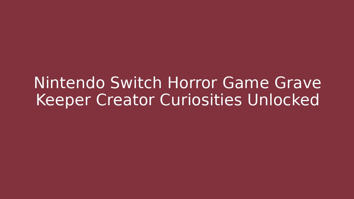 Nintendo Switch Horror Game Grave Keeper Creator Curiosities Unlocked