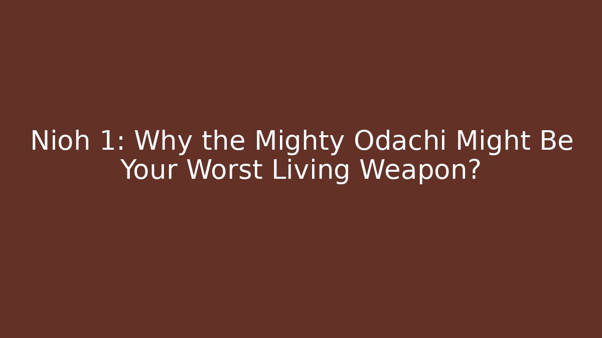 Nioh 1: Why the Mighty Odachi Might Be Your Worst Living Weapon?