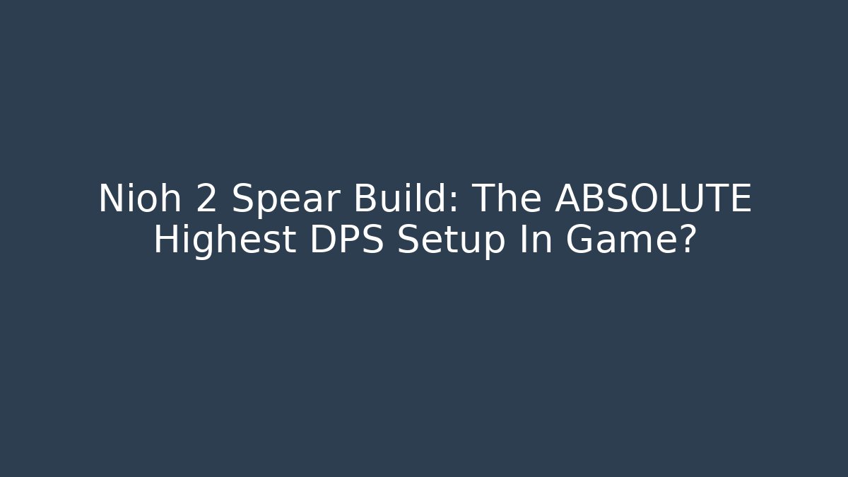 Nioh 2 Spear Build: The ABSOLUTE Highest DPS Setup In Game?