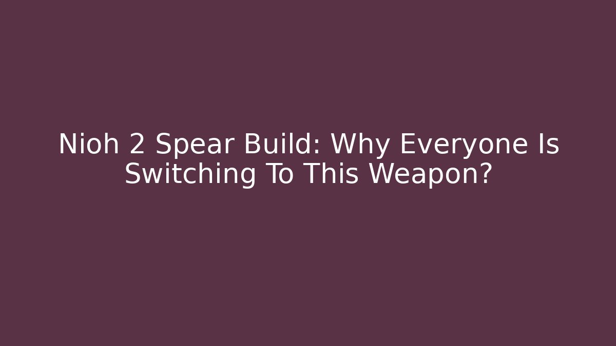 Nioh 2 Spear Build: Why Everyone Is Switching To This Weapon?