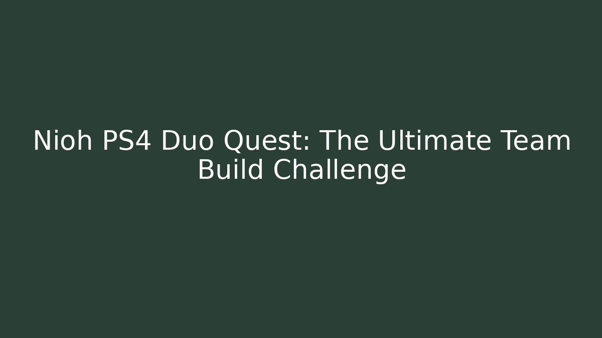 Nioh PS4 Duo Quest: The Ultimate Team Build Challenge