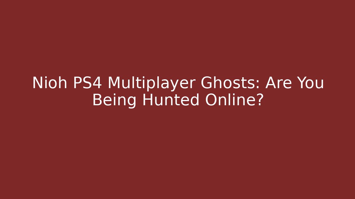 Nioh PS4 Multiplayer Ghosts: Are You Being Hunted Online?