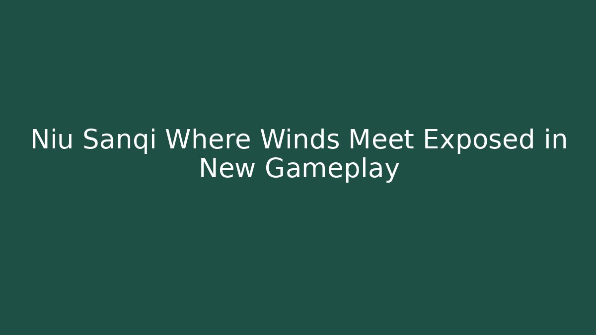 Niu Sanqi Where Winds Meet Exposed in New Gameplay