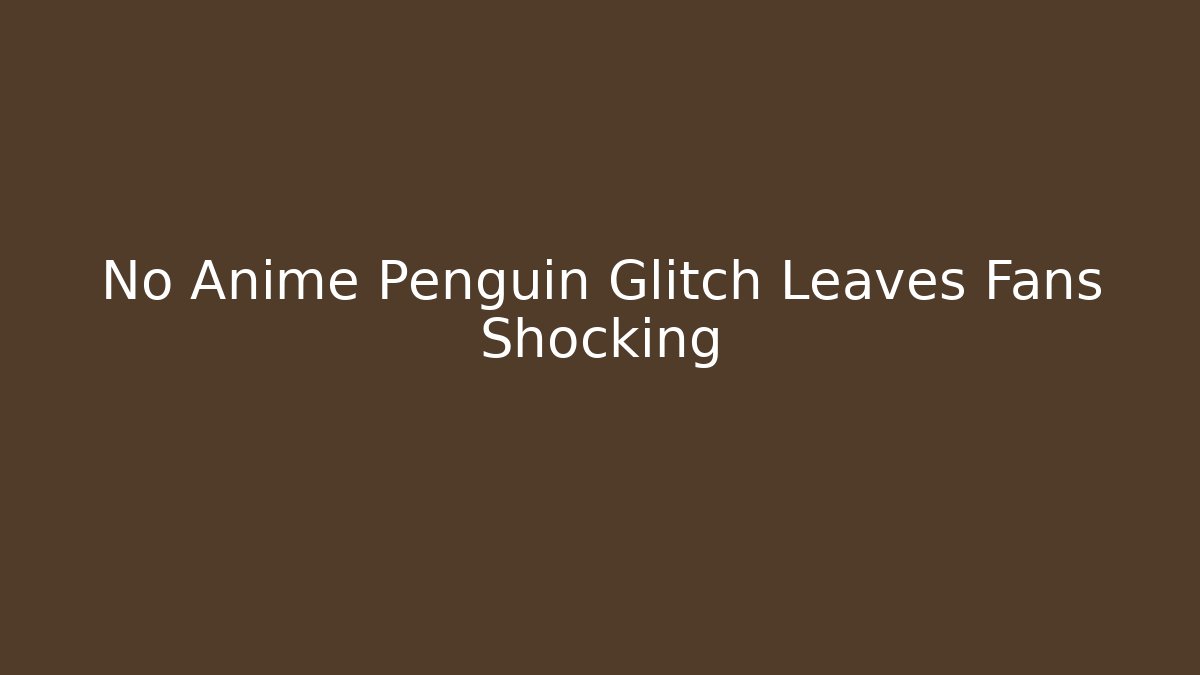 No Anime Penguin Glitch Leaves Fans Shocking
