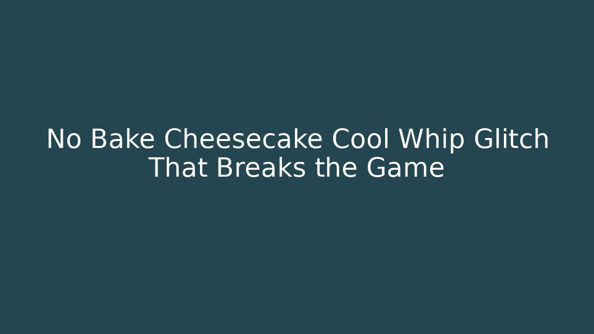 No Bake Cheesecake Cool Whip Glitch That Breaks the Game