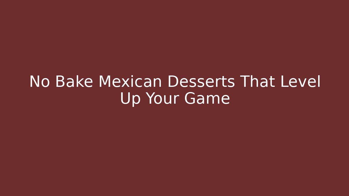 No Bake Mexican Desserts That Level Up Your Game