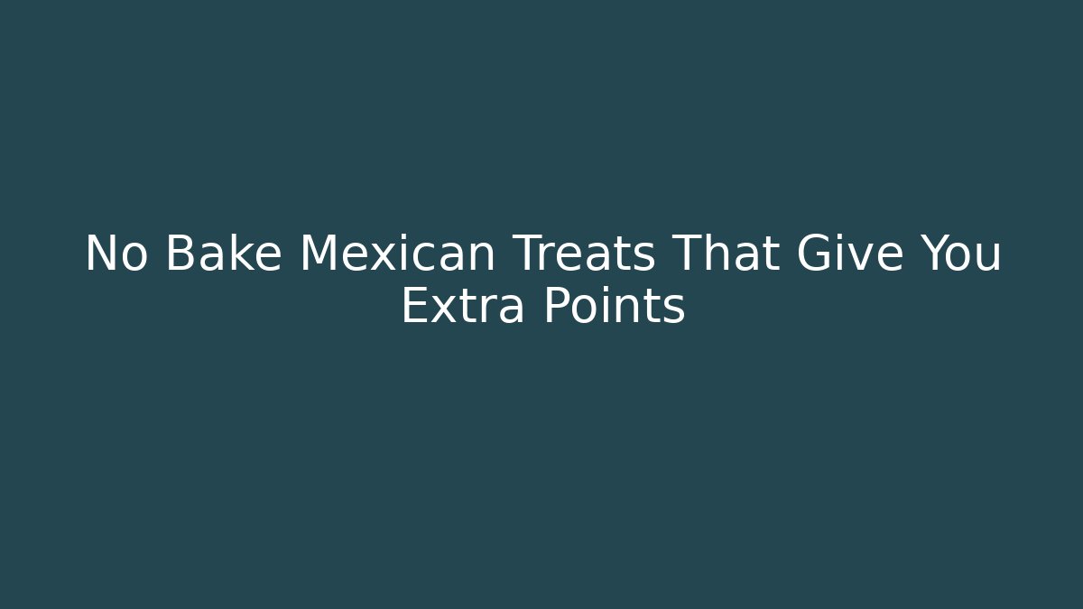 No Bake Mexican Treats That Give You Extra Points
