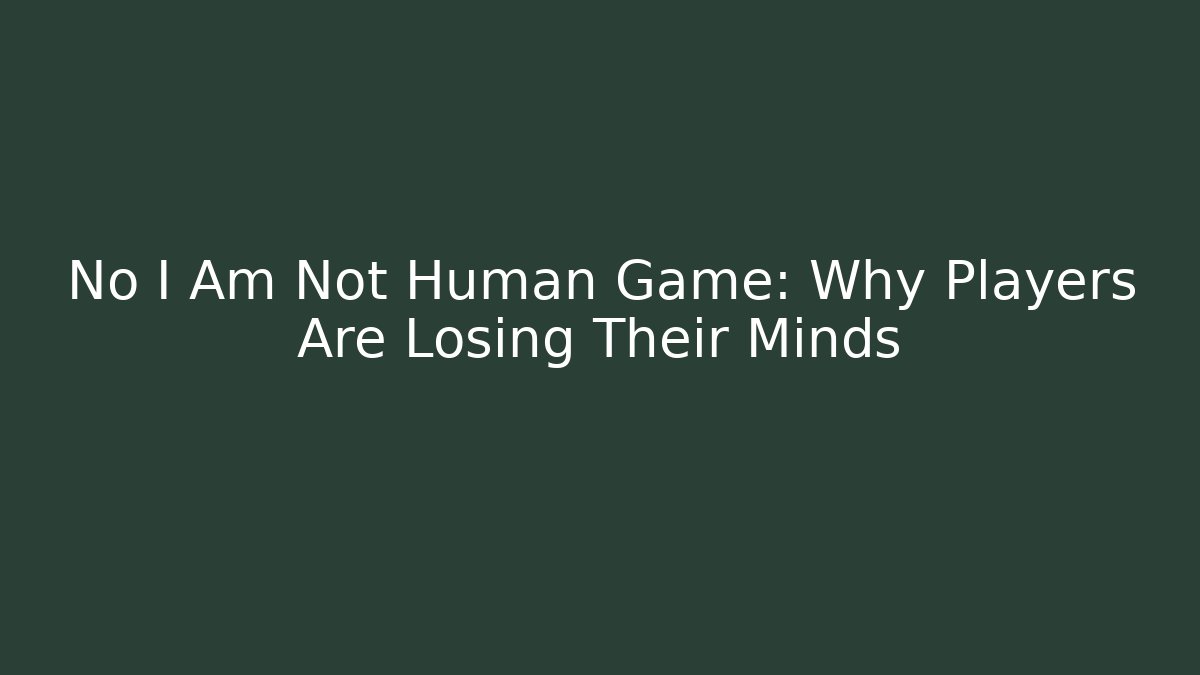 No I Am Not Human Game: Why Players Are Losing Their Minds