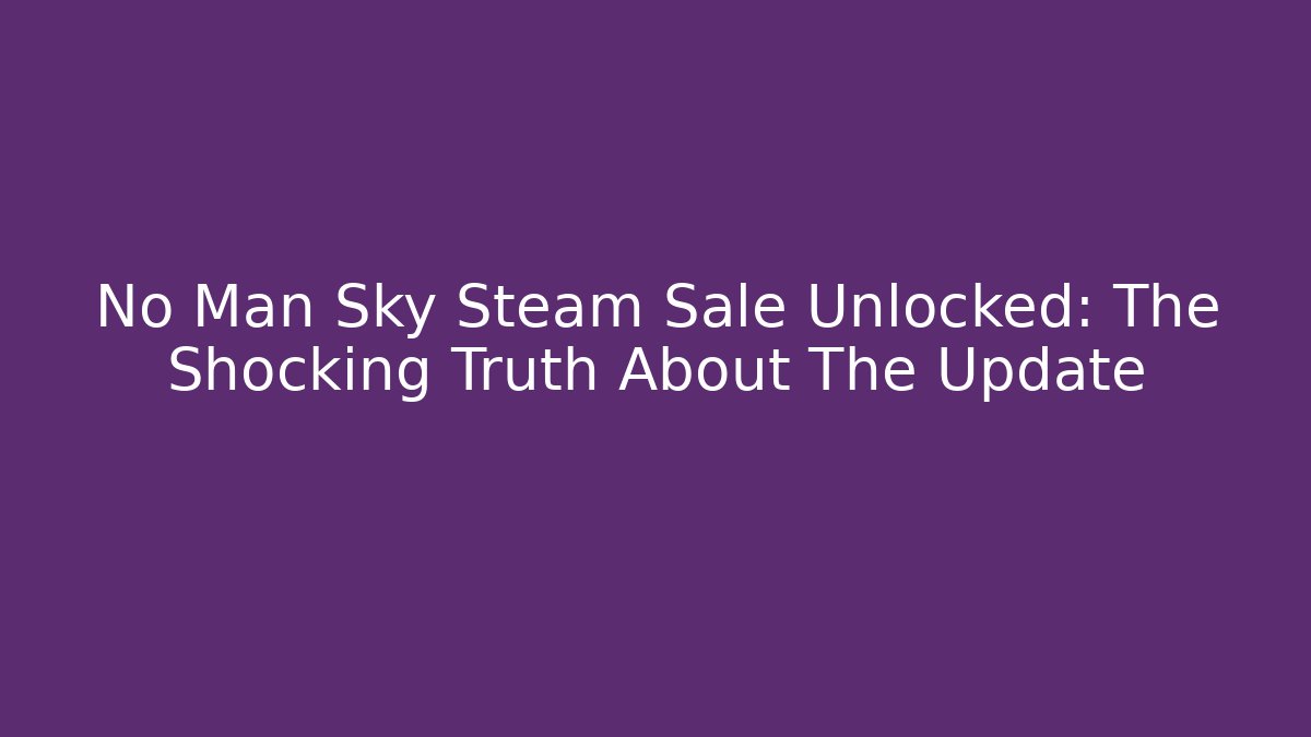 No Man Sky Steam Sale Unlocked: The Shocking Truth About The Update