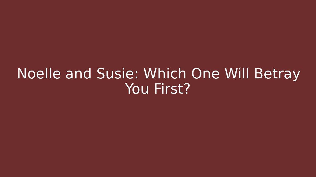 Noelle and Susie: Which One Will Betray You First?