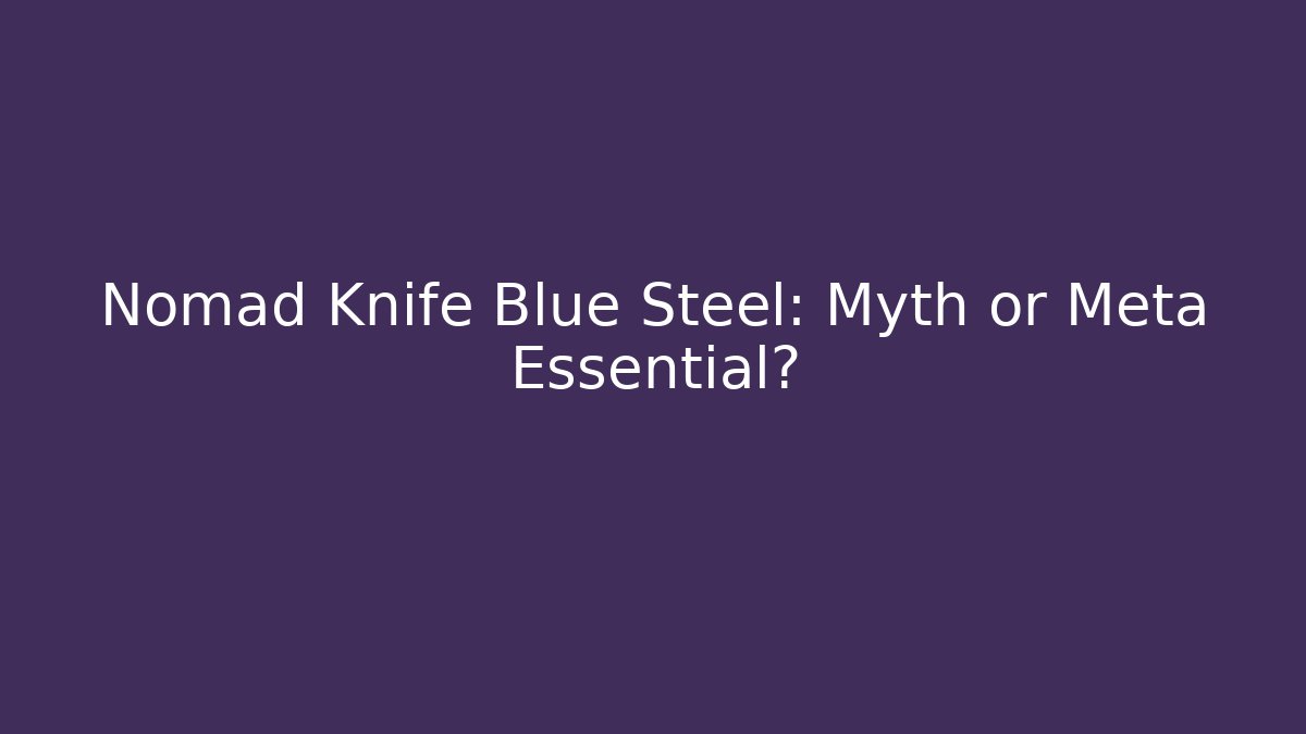Nomad Knife Blue Steel: Myth or Meta Essential?