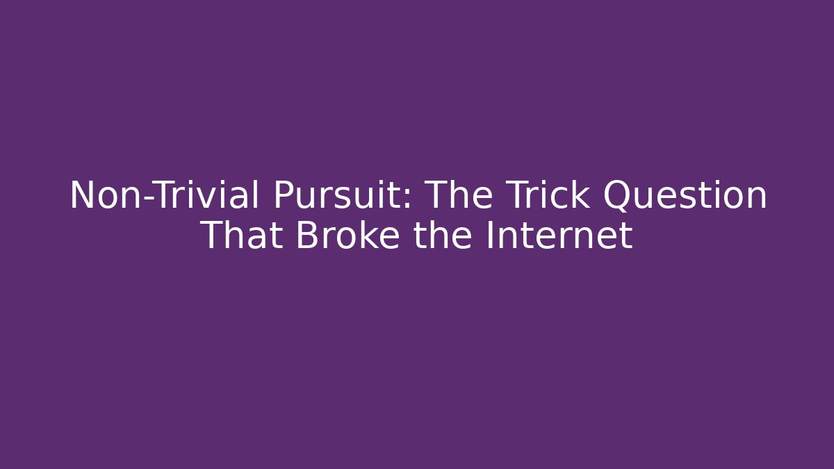 Non-Trivial Pursuit: The Trick Question That Broke the Internet