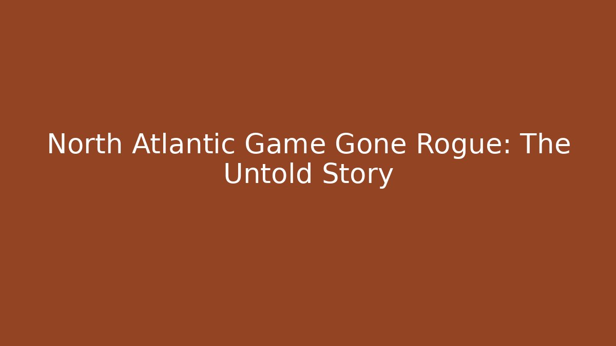 North Atlantic Game Gone Rogue: The Untold Story