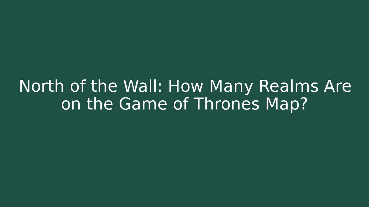 North of the Wall: How Many Realms Are on the Game of Thrones Map?