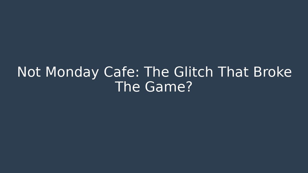 Not Monday Cafe: The Glitch That Broke The Game?