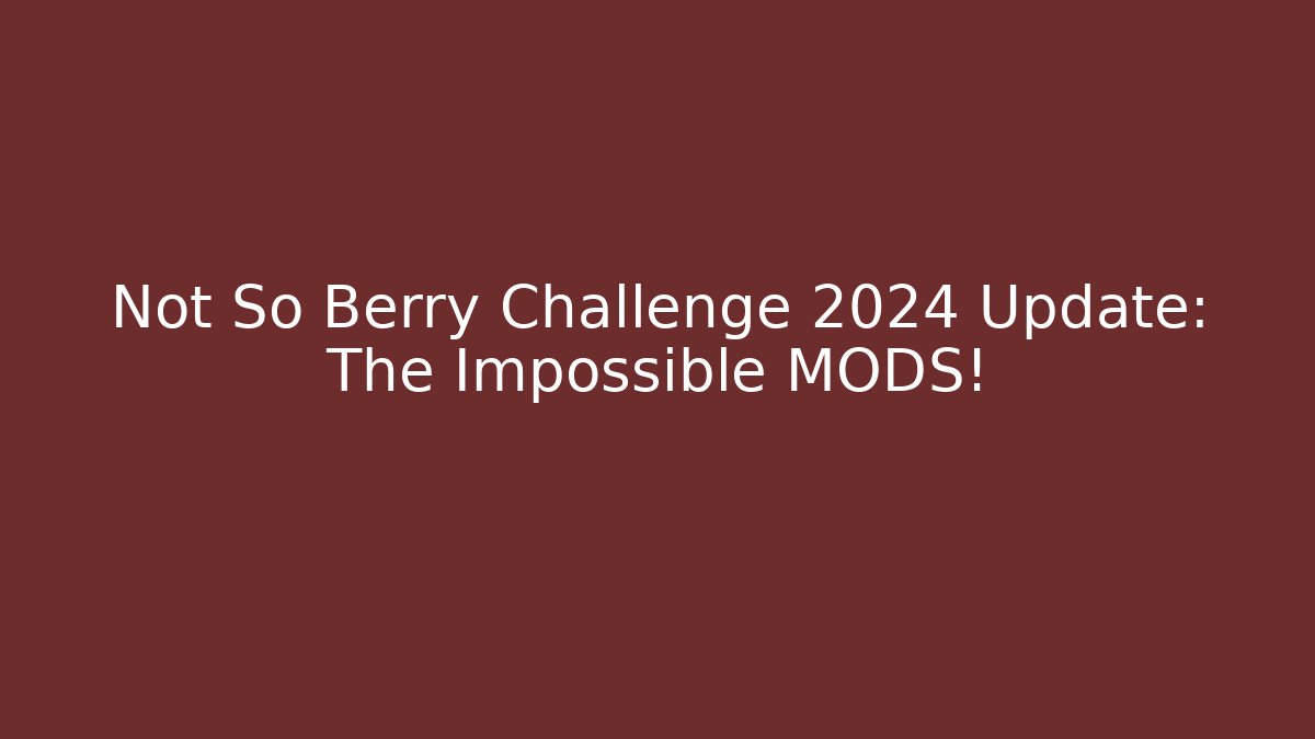 Not So Berry Challenge 2024 Update: The Impossible MODS!