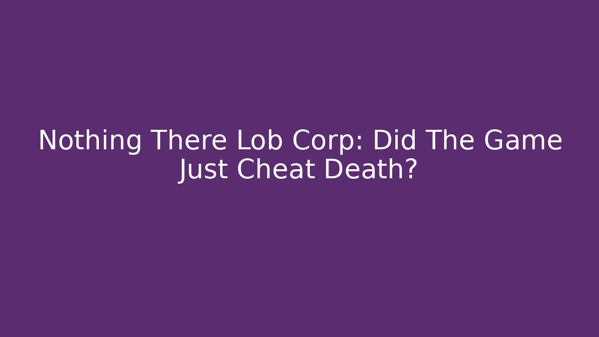 Nothing There Lob Corp: Did The Game Just Cheat Death?