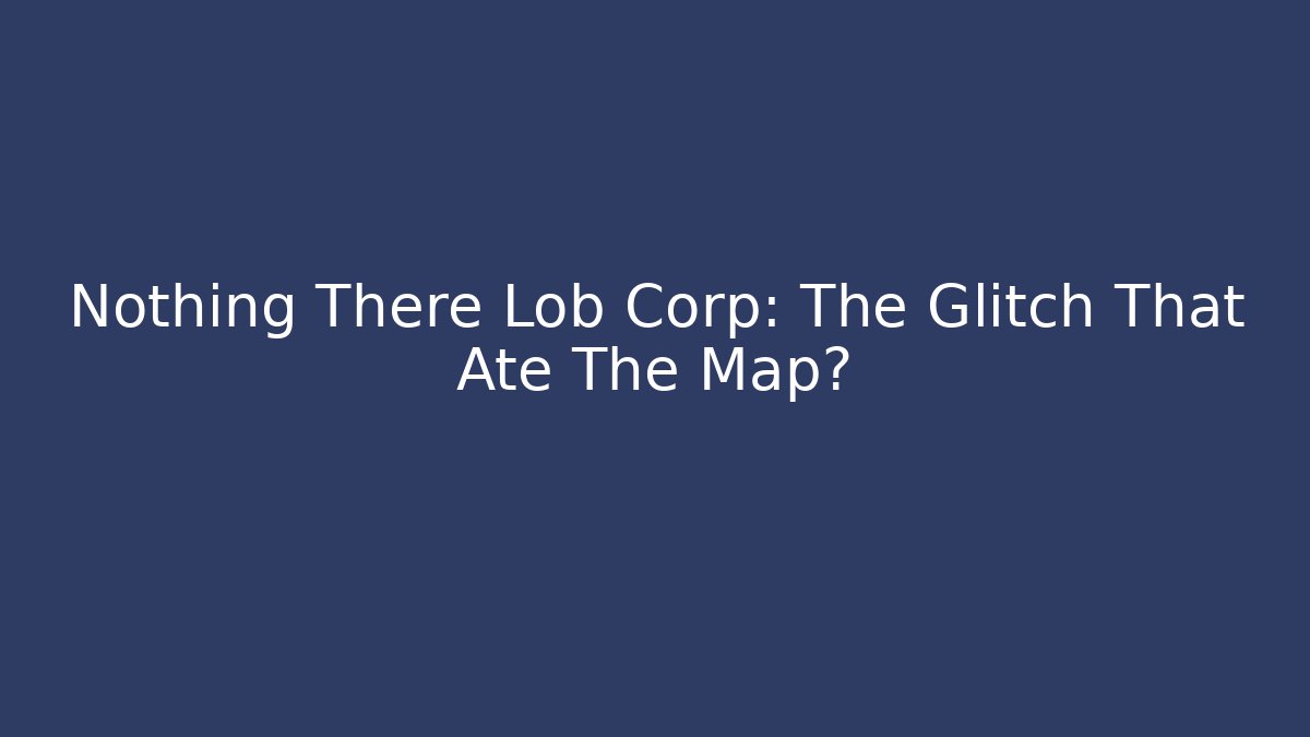 Nothing There Lob Corp: The Glitch That Ate The Map?