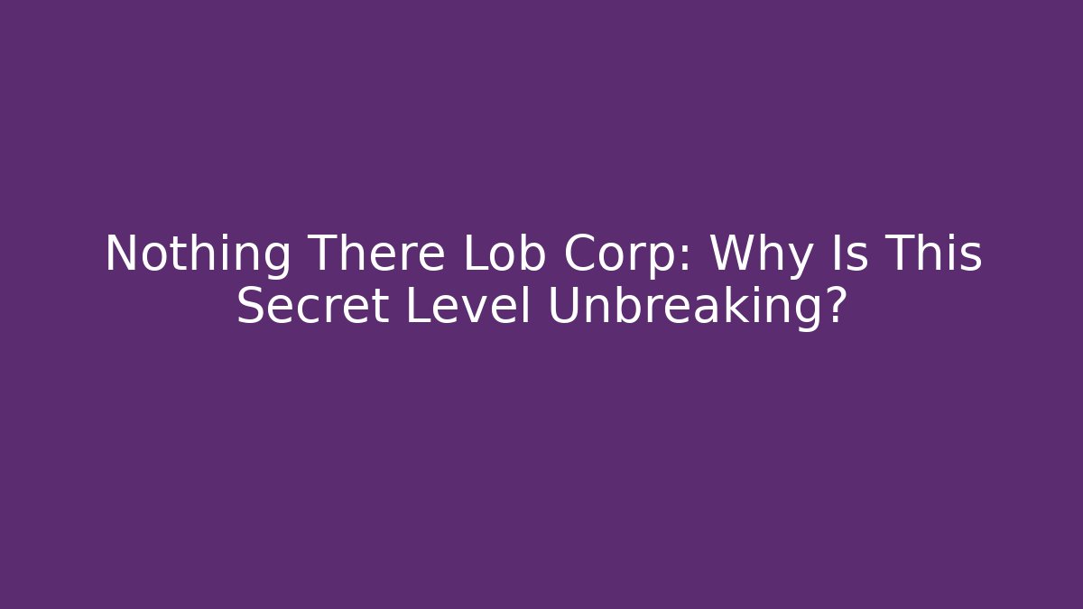 Nothing There Lob Corp: Why Is This Secret Level Unbreaking?