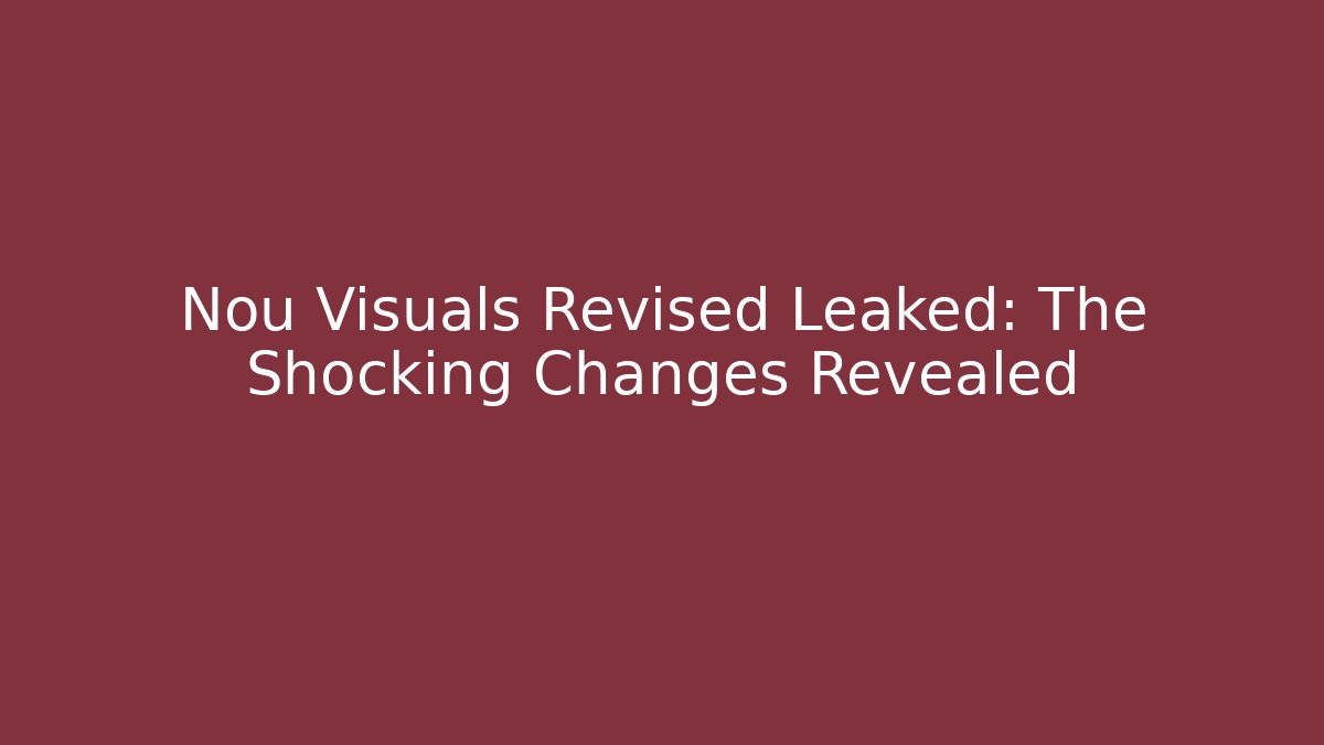 Nou Visuals Revised Leaked: The Shocking Changes Revealed