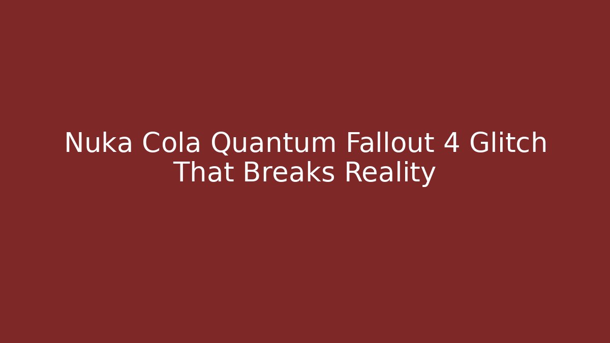 Nuka Cola Quantum Fallout 4 Glitch That Breaks Reality