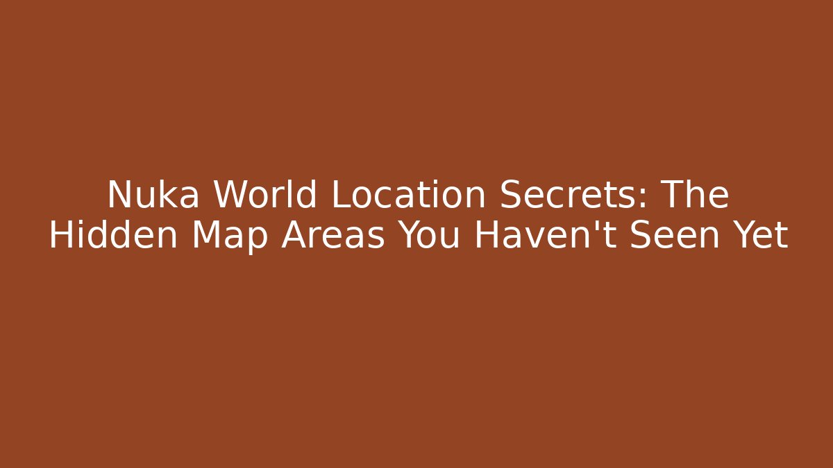 Nuka World Location Secrets: The Hidden Map Areas You Haven't Seen Yet
