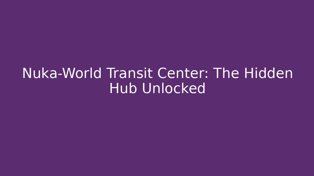 Nuka-World Transit Center: The Hidden Hub Unlocked