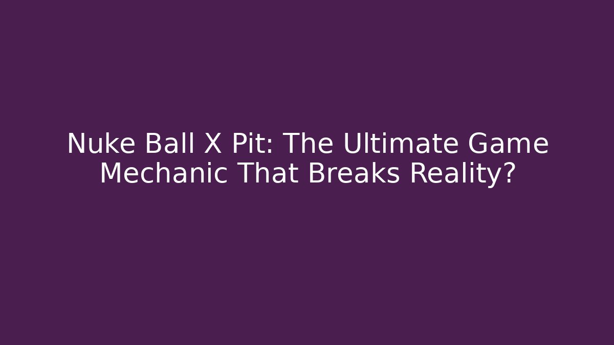 Nuke Ball X Pit: The Ultimate Game Mechanic That Breaks Reality?