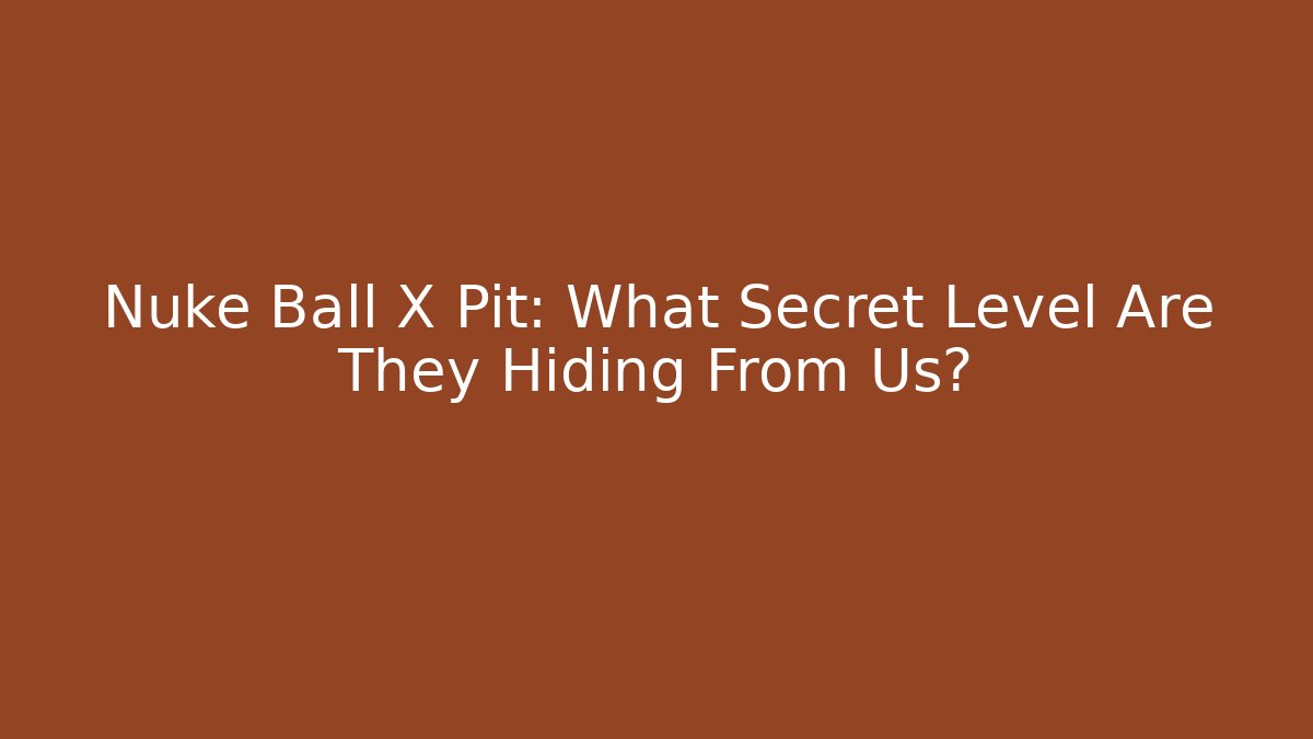 Nuke Ball X Pit: What Secret Level Are They Hiding From Us?