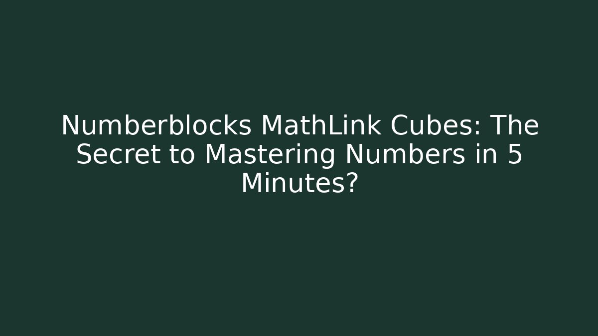 Numberblocks MathLink Cubes: The Secret to Mastering Numbers in 5 Minutes?