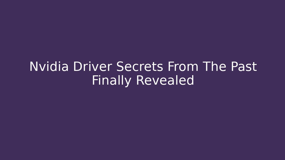 Nvidia Driver Secrets From The Past Finally Revealed
