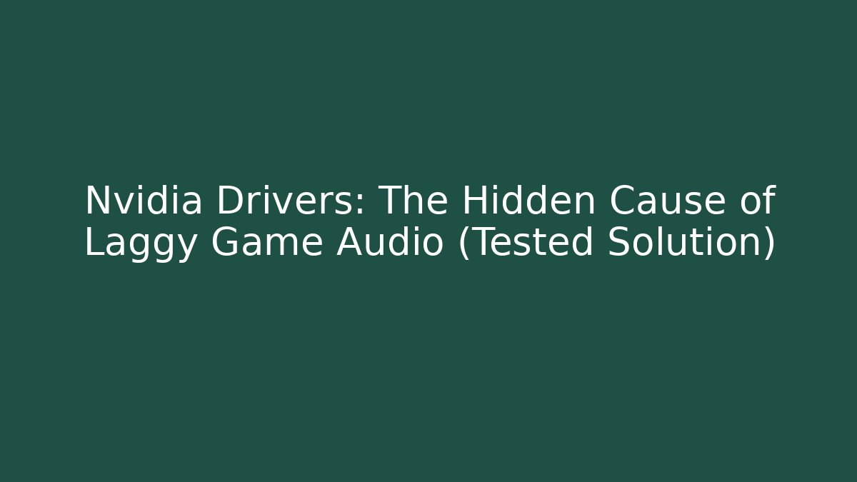 Nvidia Drivers: The Hidden Cause of Laggy Game Audio (Tested Solution)