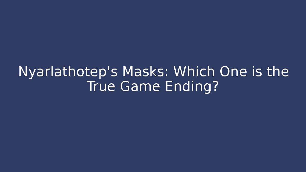 Nyarlathotep's Masks: Which One is the True Game Ending?
