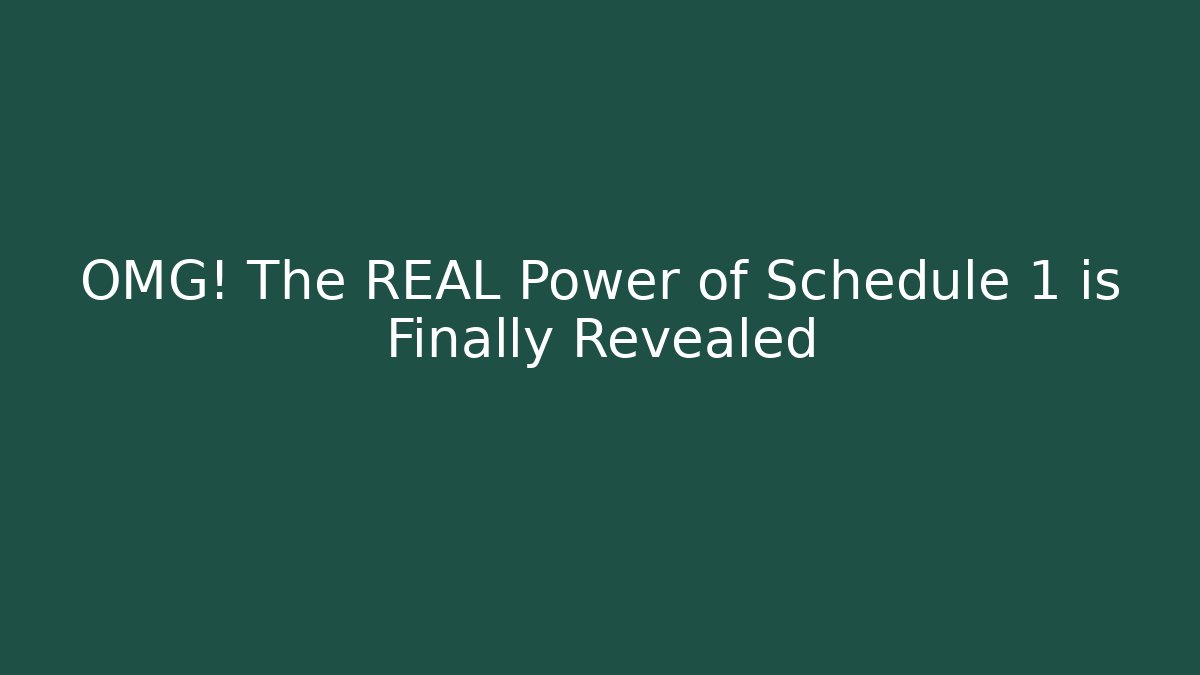 OMG! The REAL Power of Schedule 1 is Finally Revealed