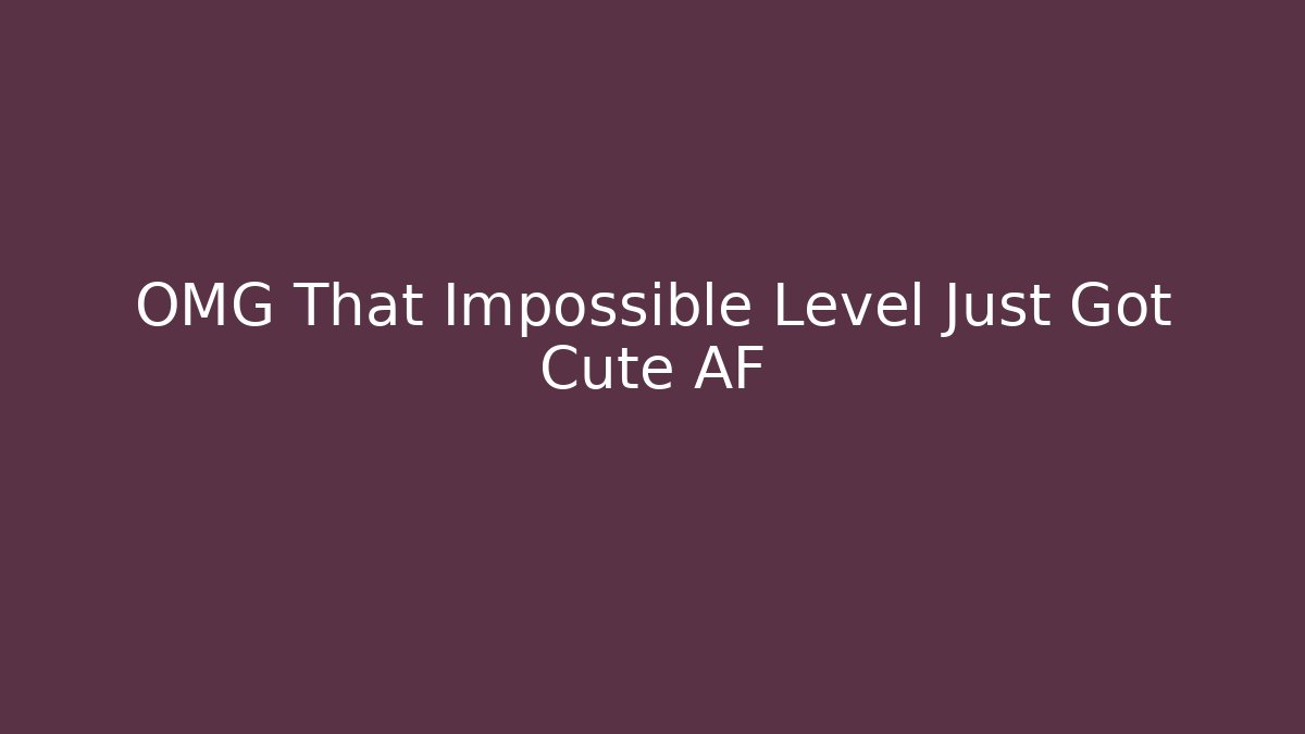 OMG That Impossible Level Just Got Cute AF