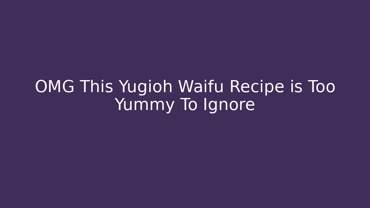 OMG This Yugioh Waifu Recipe is Too Yummy To Ignore