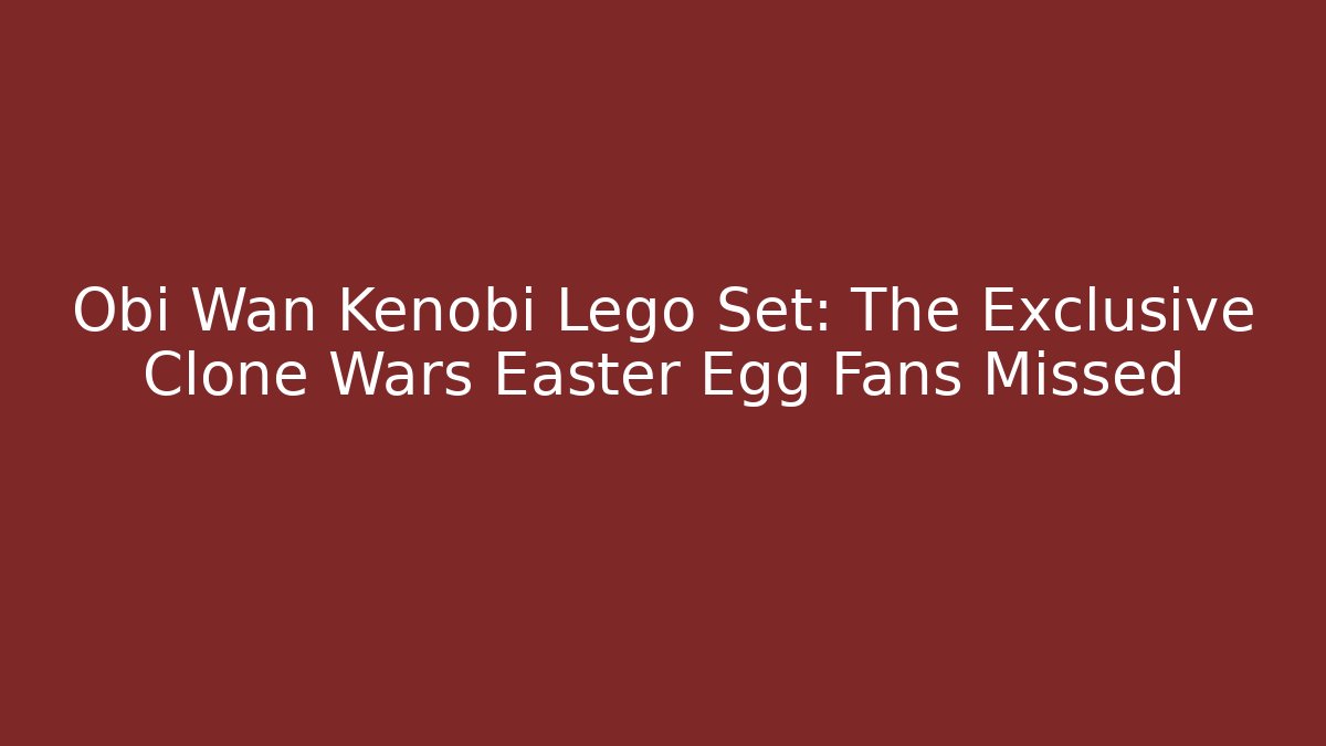 Obi Wan Kenobi Lego Set: The Exclusive Clone Wars Easter Egg Fans Missed