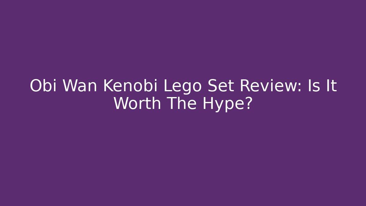 Obi Wan Kenobi Lego Set Review: Is It Worth The Hype?