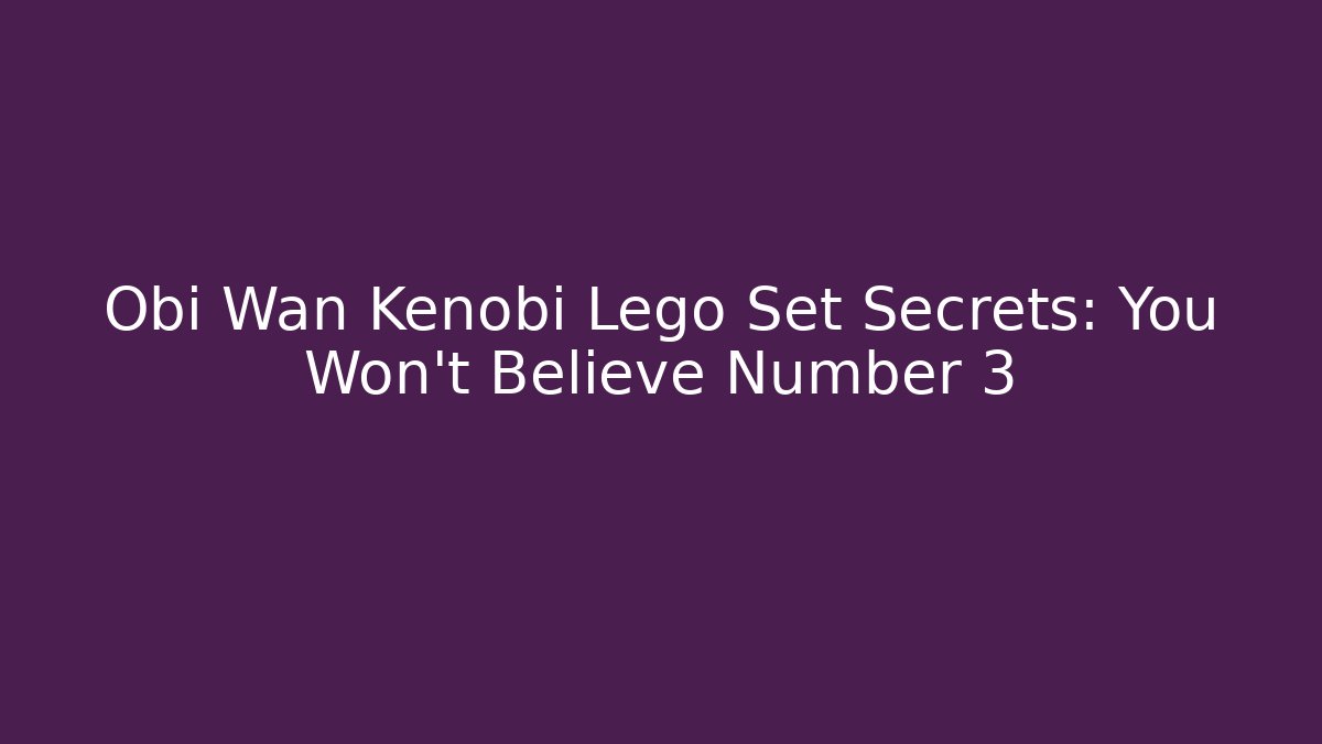 Obi Wan Kenobi Lego Set Secrets: You Won’t Believe Number 3