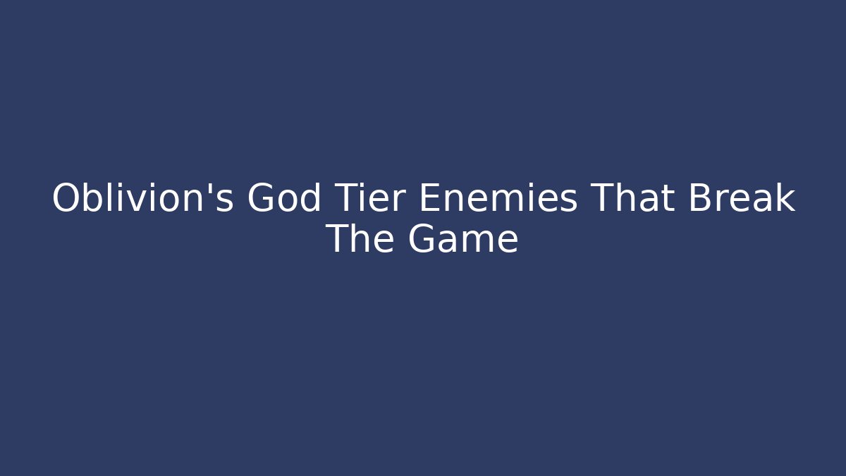 Oblivion's God Tier Enemies That Break The Game