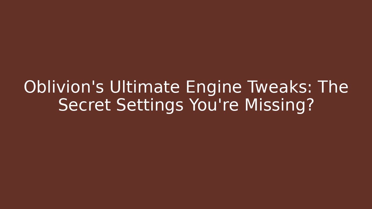 Oblivion's Ultimate Engine Tweaks: The Secret Settings You're Missing?
