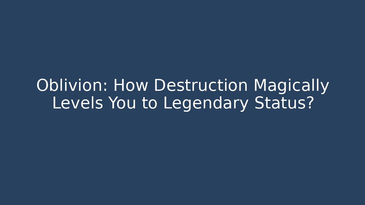 Oblivion: How Destruction Magically Levels You to Legendary Status?