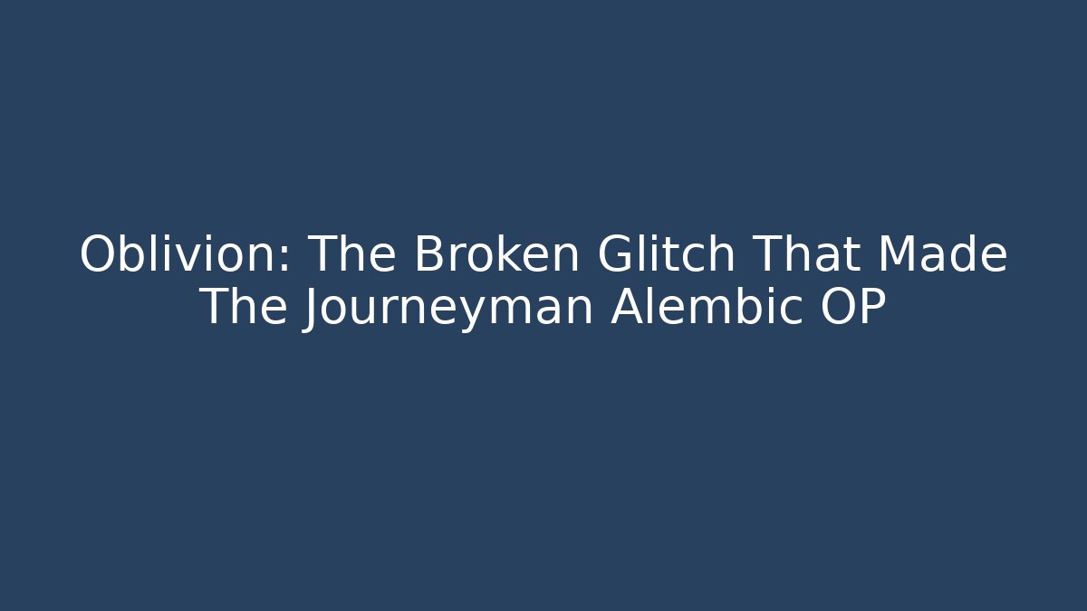 Oblivion: The Broken Glitch That Made The Journeyman Alembic OP