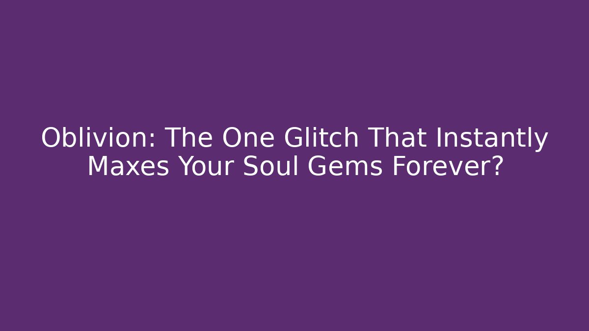 Oblivion: The One Glitch That Instantly Maxes Your Soul Gems Forever?