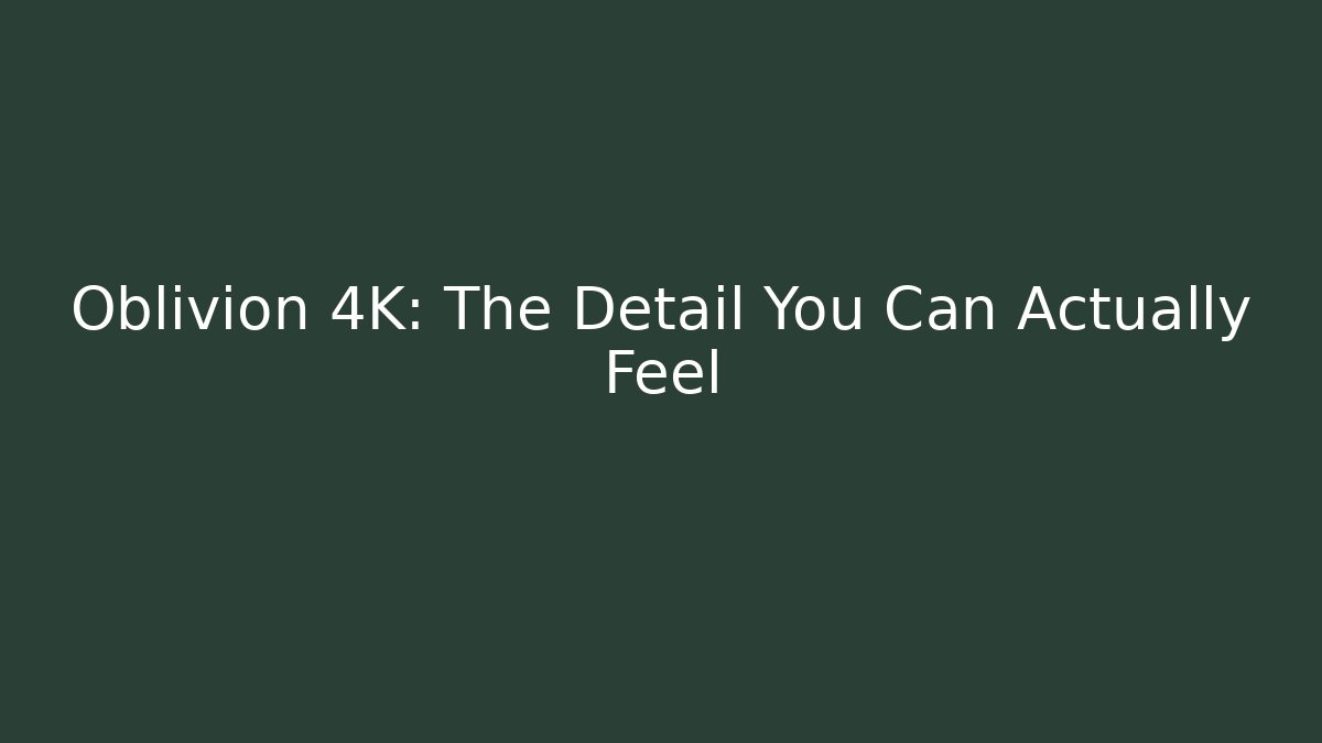 Oblivion 4K: The Detail You Can Actually Feel