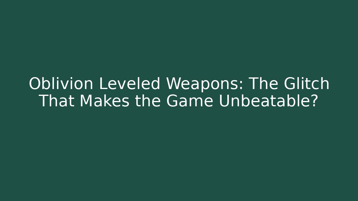 Oblivion Leveled Weapons: The Glitch That Makes the Game Unbeatable?