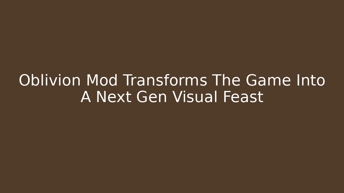 Oblivion Mod Transforms The Game Into A Next Gen Visual Feast