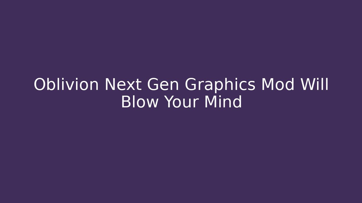 Oblivion Next Gen Graphics Mod Will Blow Your Mind - Vintage E-Juice