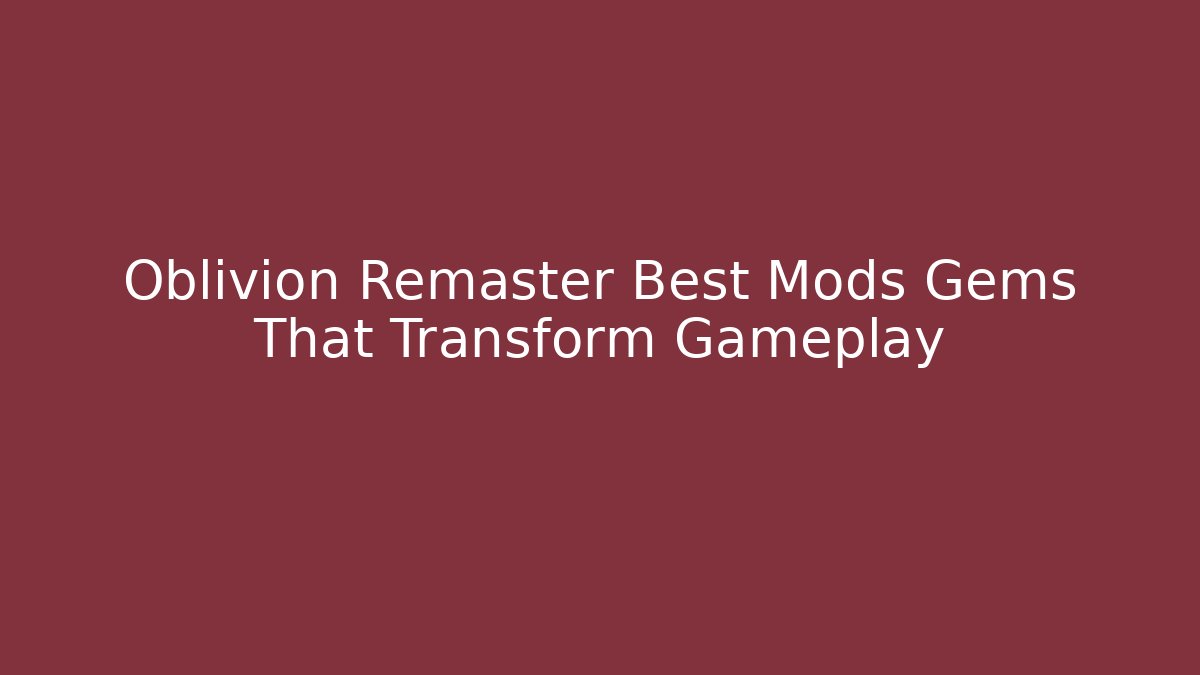 Oblivion Remaster Best Mods Gems That Transform Gameplay