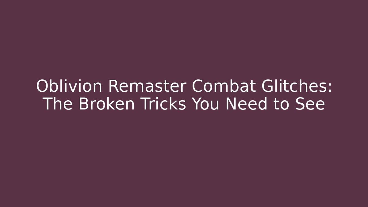 Oblivion Remaster Combat Glitches: The Broken Tricks You Need to See